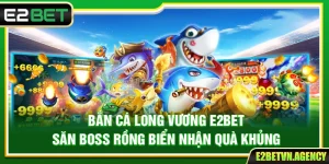 Bắn Cá Long Vương E2bet – Săn Boss Rồng Biển Nhận Quà Khủng