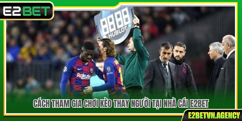 Kèo Thay Người E2bet – Cách Chơi Dễ Hiểu Cho Người Mới 3 Hướng dẫn cách chơi kèo thay người tại E2Bet